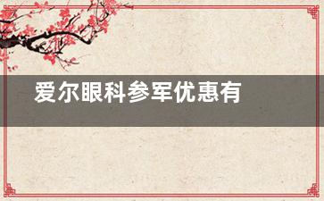  爱尔眼科参军优惠有哪些？术前检查/手术费用/专项高额贴补限时申请